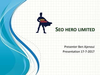 SEO HERO LIMITED
Presenter Ben Ajenoui
Presentation 17-7-2017
 