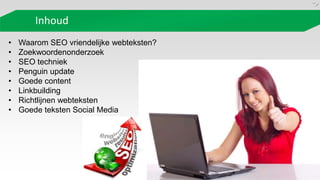Inhoud
•   Waarom SEO vriendelijke webteksten?
•   Zoekwoordenonderzoek
•   SEO techniek
•   Penguin update
•   Goede content
•   Linkbuilding
•   Richtlijnen webteksten
•   Goede teksten Social Media
 