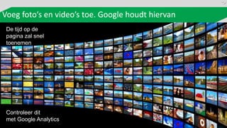 Voeg foto’s en video’s toe. Google houdt hiervan
 De tijd op de
 pagina zal snel
 toenemen




 Controleer dit
 met Google Analytics
 