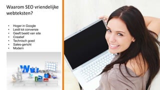 Waarom SEO vriendelijke
webteksten?

•   Hoger in Google
•   Leidt tot conversie
•   Geeft beeld van site
•   Creatief
•   Technisch goed
•   Sales-gericht
•   Modern
 