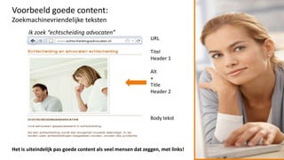 Voorbeeld goede content:
Zoekmachinevriendelijke teksten
       Ik zoek “echtscheiding advocaten”
                                                             URL

                                                             Titel
                                                             Header 1

                                                             Alt
                                                             +
                                                             Title
                                                             Header 2



                                                             Body tekst




Het is uiteindelijk pas goede content als veel mensen dat zeggen, met links!
 