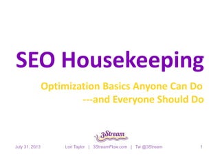 SEO Housekeeping
Optimization Basics Anyone Can Do
---and Everyone Should Do
July 31, 2013 Lori Taylor | 3StreamFlow.com | Tw @3Stream 1
 
