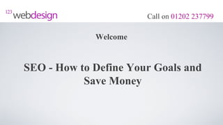 Call on 01202 237799

             Welcome


SEO - How to Define Your Goals and
           Save Money
 