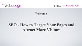 Call on 01202 237799

             Welcome


SEO - How to Target Your Pages and
       Attract More Visitors
 