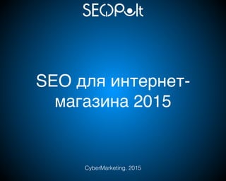 SEO для интернет-
магазина 2015
CyberMarketing, 2015
 