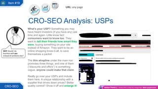 What’s your USP? Something you may
have heard investors (if you have any) ask
time and again. Little know fact:
consumers want to know too. They
want to tell their friends how smart they
were, buying something on your site
instead of Amazon. They want to be an
online shopping know-it-all, to save
themselves a packet
The thin strapline under the main nav
promotes three things, and one of them
(“discounts and offers”) is something
vague, anyone could make that claim
Really go over your USPs and include
them here. A unique relationship with a
supplier that drives down prices? Better
quality control? Show it off and enlarge it!
CRO-SEO Analysis: USPs
CRO-SEO
WHY should I do
business with you
instead of someone else?
Action Point(s): Include USPs in strap-line, enlarge them. Make people know
URL: any page
Item #18
 