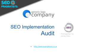 SEO Implementation
Audit ‘Put together’ by
the SEO Pragmatists
 http://www.examplesite.co.uk
 