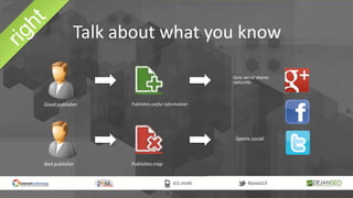 Good publisher
Talk about what you know
Bad publisher
Publishes useful information
Publishes crap
Spams social
Gets social shares
naturally
 