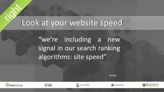 Look at your website speed
“we're including a new
signal in our search ranking
algorithms: site speed”
Google
 