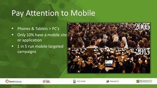 Pay Attention to Mobile
 Phones & Tablets > PC’s
 Only 10% have a mobile site
or application
 1 in 5 run mobile targeted
campaigns
 