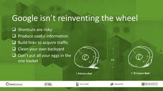Google isn’t reinventing the wheel
 Shortcuts are risky
 Produce useful information
 Build links to acquire traffic
 Clean your own backyard
 Don’t put all your eggs in the
one basket
 