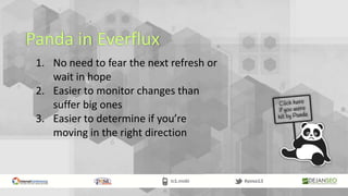 Panda in Everflux
1. No need to fear the next refresh or
wait in hope
2. Easier to monitor changes than
suffer big ones
3. Easier to determine if you’re
moving in the right direction
 