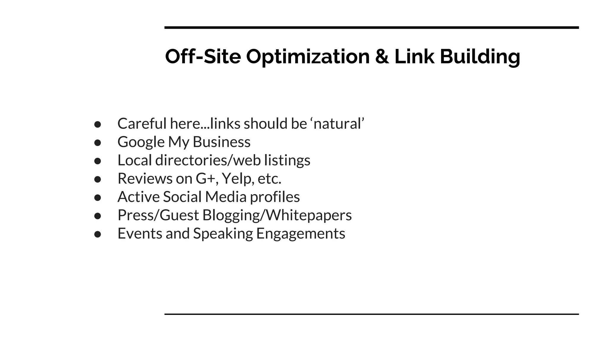 Off-Site Optimization & Link Building
● Careful here...links should be ‘natural’
● Google My Business
● Local directories/web listings
● Reviews on G+, Yelp, etc.
● Active Social Media profiles
● Press/Guest Blogging/Whitepapers
● Events and Speaking Engagements
 