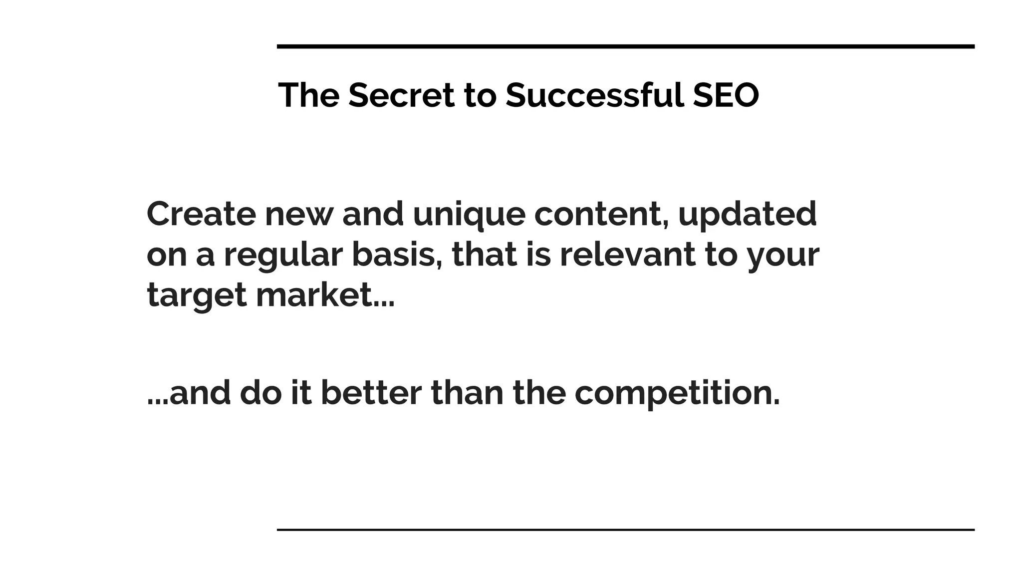 The Secret to Successful SEO
Create new and unique content, updated
on a regular basis, that is relevant to your
target market...
...and do it better than the competition.
 