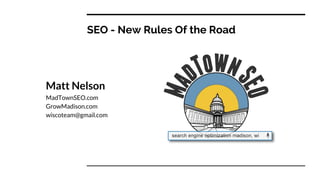SEO - New Rules Of the Road
Matt Nelson
MadTownSEO.com
GrowMadison.com
wiscoteam@gmail.com
 