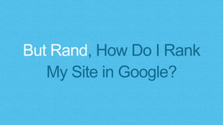 But Rand, How Do I Rank
My Site in Google?
 