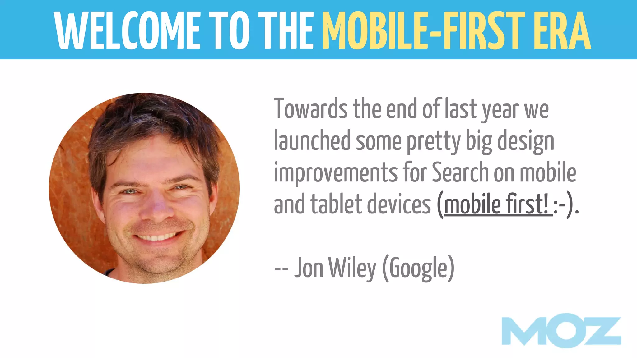 Towardstheend of last year we
launchedsome prettybig design
improvementsfor Search on mobile
and tabletdevices (mobile first! :-).
-- JonWiley (Google)
WELCOMETOTHEMOBILE-FIRSTERA
 