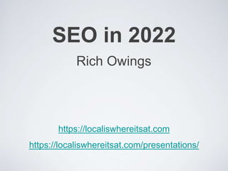 SEO in 2022
Rich Owings
https://localiswhereitsat.com
https://localiswhereitsat.com/presentations/
 