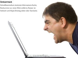 Internet
Schnelllesemedium, konkrete Informations-Suche,
Konkurrenz nur einen Klick entfernt, Nutzer ist
hektisch und illoyal, Einstieg selten über Startseite.
 