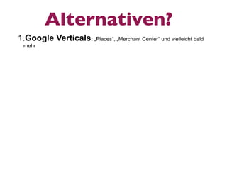 Alternativen?
1.Google Verticals: „Places“, „Merchant Center“ und vielleicht bald
 mehr
 