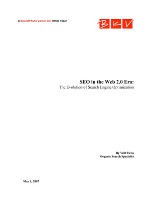 A Bennett Kuhn Varner, Inc. White Paper




                                           SEO in the Web 2.0 Era:
                                The Evolution of Search Engine Optimization




                                                                  By Will Fleiss
                                                       Organic Search Specialist




    May 1, 2007
 