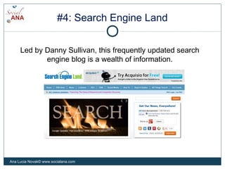 #4: Search Engine Land
Led by Danny Sullivan, this frequently updated search
engine blog is a wealth of information.
Ana L...