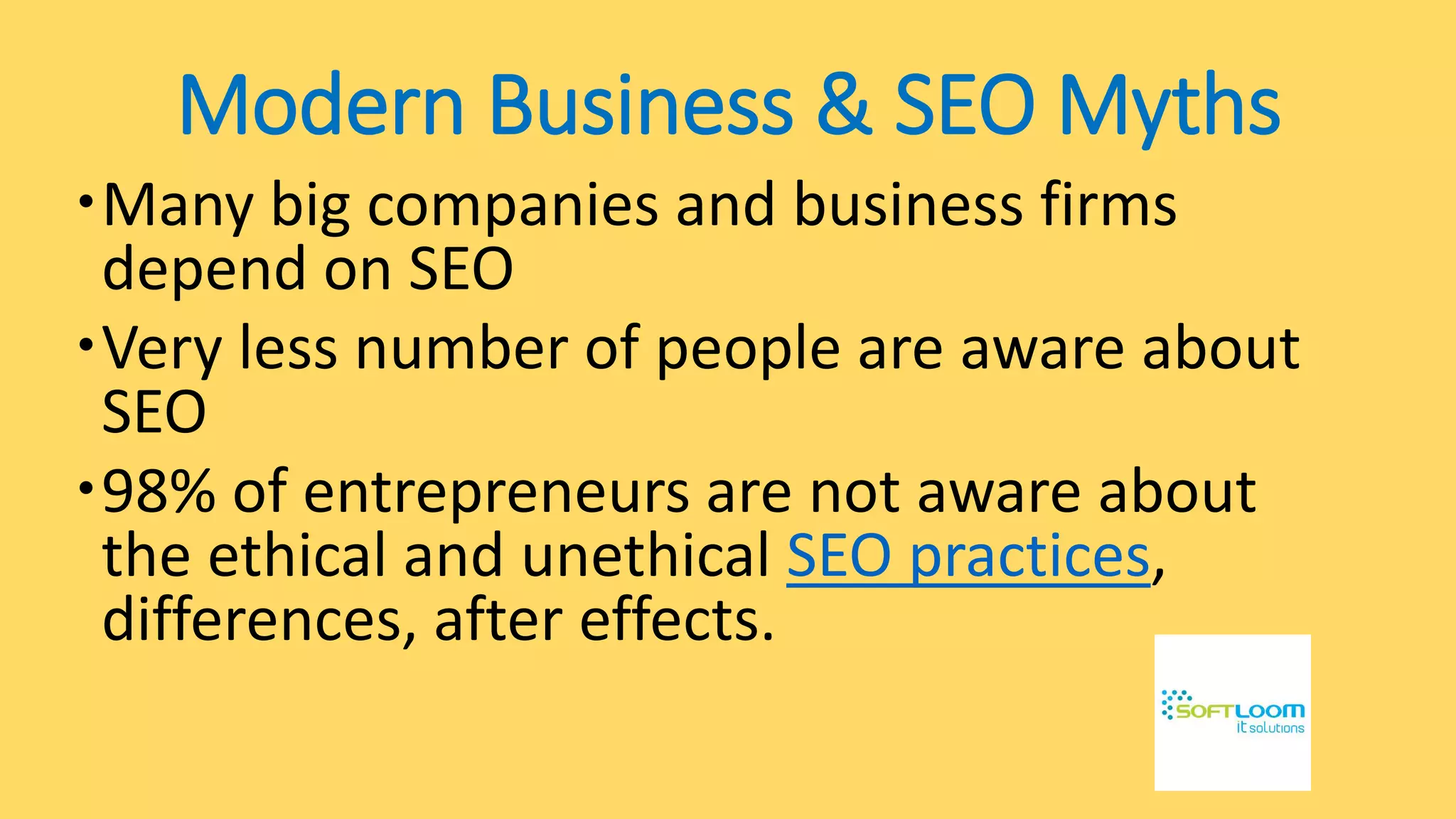 Modern Business & SEO Myths
Many big companies and business firms
depend on SEO
Very less number of people are aware about
SEO
98% of entrepreneurs are not aware about
the ethical and unethical SEO practices,
differences, after effects.
 