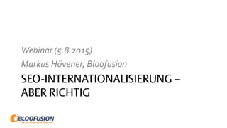 SEO-INTERNATIONALISIERUNG –
ABER RICHTIG
Webinar (5.8.2015)
Markus Hövener, Bloofusion
 