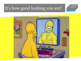 It’s how good looking you are!
 