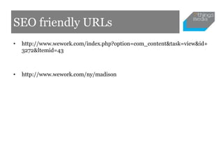 SEO friendly URLs
•   http://www.wework.com/index.php?option=com_content&task=view&id+
    3272&ltemid=43



•   http://www.wework.com/ny/madison
 