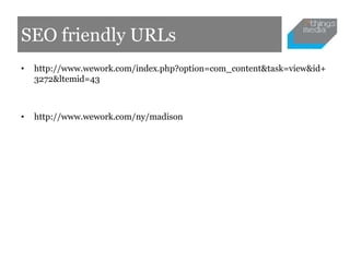 SEO friendly URLs
•   http://www.wework.com/index.php?option=com_content&task=view&id+
    3272&ltemid=43



•   http://ww...