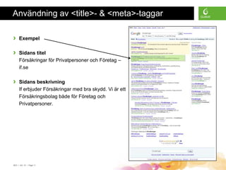 Användning av <title>- & <meta>-taggar

›    Exempel

›    Sidans titel
     Försäkringar för Privatpersoner och Företag –
     if.se

›    Sidans beskrivning
     If erbjuder Försäkringar med bra skydd. Vi är ett
     Försäkringsbolag både för Företag och
     Privatpersoner.




SEO • 4/2 -10 • Page 11
 