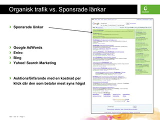 Organisk trafik vs. Sponsrade länkar

›    Sponsrade länkar




›    Google AdWords
›    Eniro
›    Bing
›    Yahoo! Search Marketing



›    Auktionsförfarande med en kostnad per
     klick där den som betalar mest syns högst




SEO • 4/2 -10 • Page 7
 