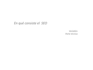 En qué consiste el SEO

                             Variables
                         Parte técnica
 