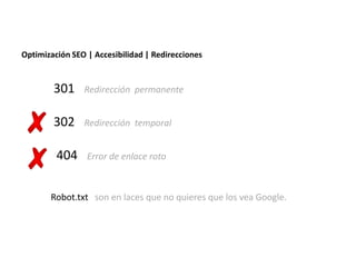 Optimización SEO | Accesibilidad | Redirecciones


        301     Redirección permanente


        302     Redirección temporal


         404     Error de enlace roto



       Robot.txt son en laces que no quieres que los vea Google.
 