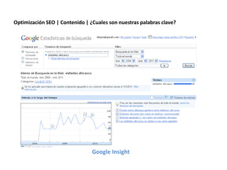 Optimización SEO | Contenido | ¿Cuales son nuestras palabras clave?




                                          Google Insight
                 Redacción 2.0 | La importancia del posicionamiento natural y   la difusión social
 