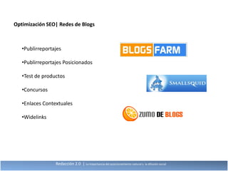 Optimización SEO| Redes de Blogs



   •Publirreportajes

   •Publirreportajes Posicionados

   •Test de productos

   •Concursos

   •Enlaces Contextuales

   •Widelinks




                 Redacción 2.0 | La importancia del posicionamiento natural y   la difusión social
 