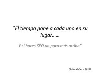 “El tiempo pone a cada uno en su
             lugar……
  Y si haces SEO un poco más arriba”




                             (SeñorMuñoz – 2010)
 