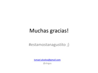 Muchas gracias!

#estamostanagustito ;)


  Ismael.alcolea@gmail.com
           @shigos
 