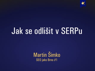 Jak se odlišit v SERPu
Martin Šimko
SEO jako Brno #1
 