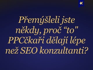 Přemýšleli jste
někdy, proč “to"
PPCčkaři dělají lépe
než SEO konzultanti?
 