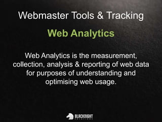 Webmaster Tools & Tracking
Web Analytics
Web Analytics is the measurement,
collection, analysis & reporting of web data
for purposes of understanding and
optimising web usage.
 