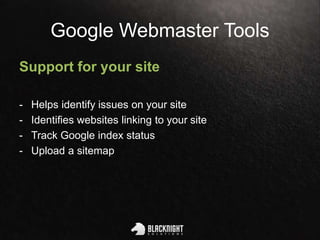 Google Webmaster Tools
Support for your site
- Helps identify issues on your site
- Identifies websites linking to your site
- Track Google index status
- Upload a sitemap
 