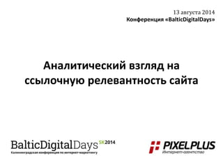 Аналитический взгляд на
ссылочную релевантность сайта
13 августа 2014
Конференция «BalticDigitalDays»
 