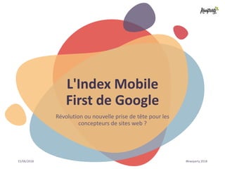 15/06/2018 #kiwiparty 2018
L'Index Mobile
First de Google
Révolution ou nouvelle prise de tête pour les
concepteurs de sites web ?
 