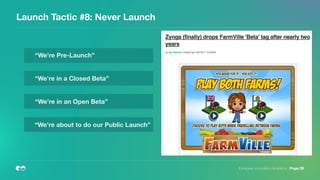 Launch Tactic #8: Never Launch
European Innovation Academy | Page 28
“We’re Pre-Launch”
“We’re in a Closed Beta”
“We’re in an Open Beta”
“We’re about to do our Public Launch”
 