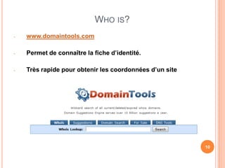 WHO IS?
-   www.domaintools.com

-   Permet de connaître la fiche d’identité.

-   Très rapide pour obtenir les coordonnées d’un site




                                                         10
 