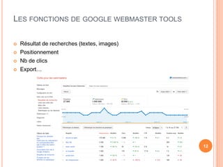 LES FONCTIONS DE GOOGLE WEBMASTER TOOLS

   Résultat de recherches (textes, images)
   Positionnement
   Nb de clics
   Export…




                                              12
 