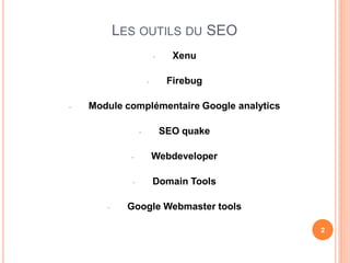 LES OUTILS DU SEO
                          -     Xenu

                      -        Firebug

-   Module complémentaire Google analytics

                  -           SEO quake

             -            Webdeveloper

              -           Domain Tools

       -     Google Webmaster tools

                                             2
 