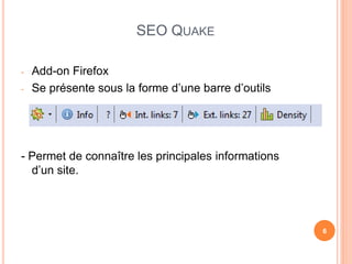 SEO QUAKE

-   Add-on Firefox
-   Se présente sous la forme d’une barre d’outils




- Permet de connaître les principales informations
  d’un site.




                                                     6
 